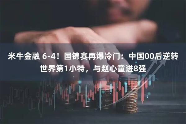 米牛金融 6-4！国锦赛再爆冷门：中国00后逆转世界第1小特，与赵心童进8强