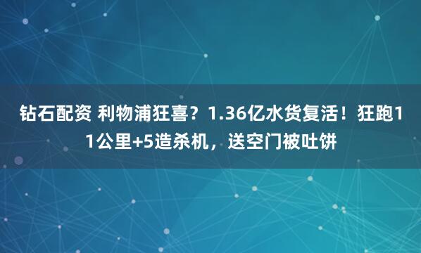 钻石配资 利物浦狂喜？1.36亿水货复活！狂跑11公里+5造杀机，送空门被吐饼