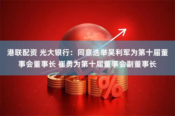 港联配资 光大银行：同意选举吴利军为第十届董事会董事长 崔勇为第十届董事会副董事长