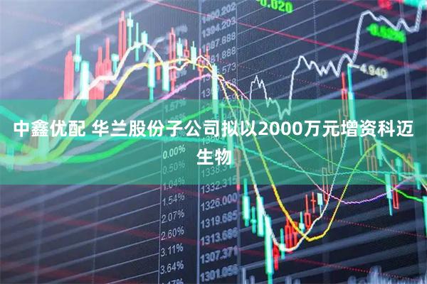 中鑫优配 华兰股份子公司拟以2000万元增资科迈生物