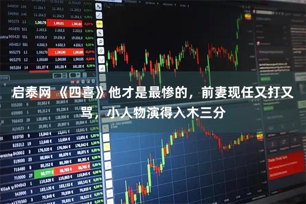 启泰网 《四喜》他才是最惨的，前妻现任又打又骂，小人物演得入木三分