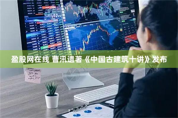 盈股网在线 曹汛遗著《中国古建筑十讲》发布