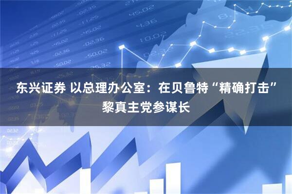 东兴证券 以总理办公室：在贝鲁特“精确打击”黎真主党参谋长
