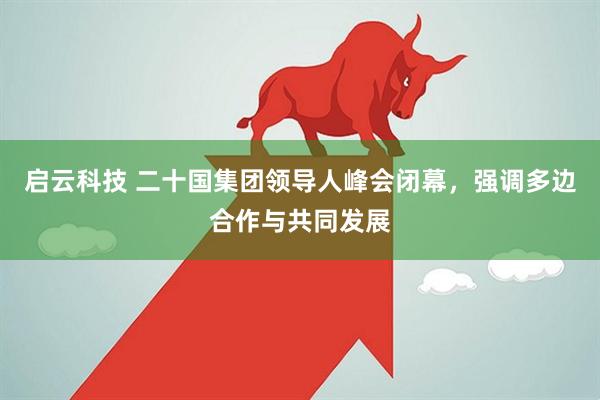 启云科技 二十国集团领导人峰会闭幕，强调多边合作与共同发展