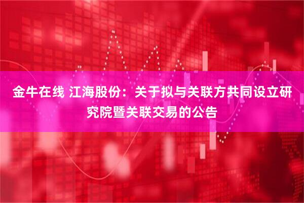 金牛在线 江海股份：关于拟与关联方共同设立研究院暨关联交易的公告