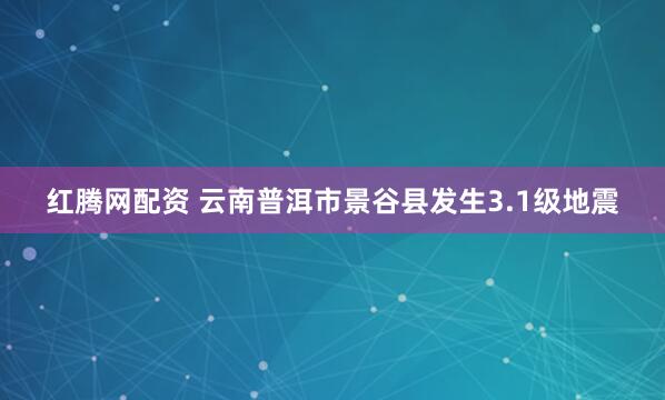 红腾网配资 云南普洱市景谷县发生3.1级地震