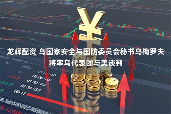 龙辉配资 乌国家安全与国防委员会秘书乌梅罗夫将率乌代表团与美谈判
