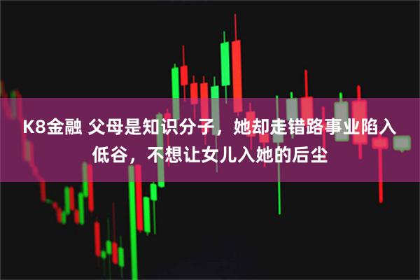 K8金融 父母是知识分子，她却走错路事业陷入低谷，不想让女儿入她的后尘