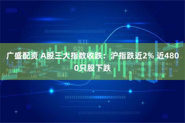 广盛配资 A股三大指数收跌：沪指跌近2% 近4800只股下跌