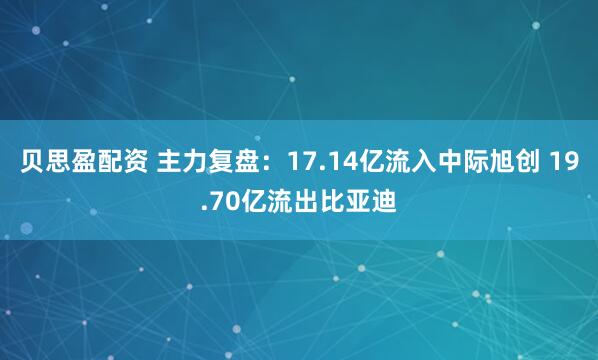 贝思盈配资 主力复盘：17.14亿流入中际旭创 19.70亿流出比亚迪