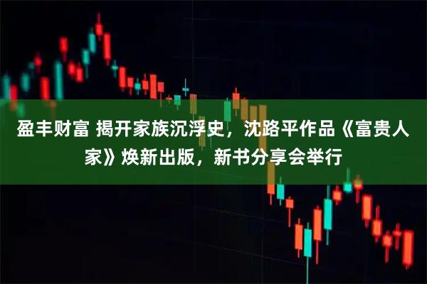 盈丰财富 揭开家族沉浮史，沈路平作品《富贵人家》焕新出版，新书分享会举行