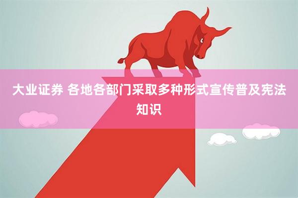 大业证券 各地各部门采取多种形式宣传普及宪法知识