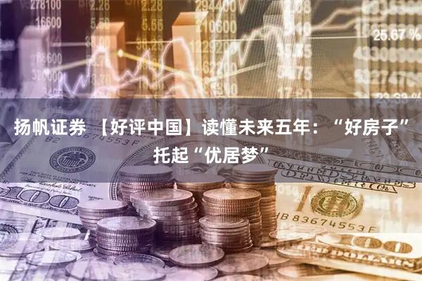 扬帆证券 【好评中国】读懂未来五年：“好房子”托起“优居梦”
