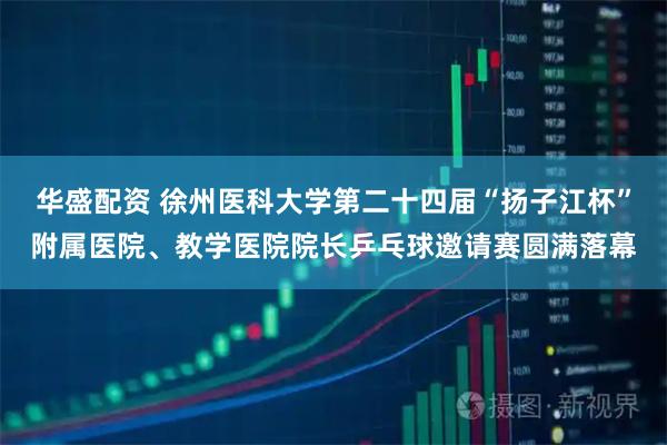 华盛配资 徐州医科大学第二十四届“扬子江杯”附属医院、教学医院院长乒乓球邀请赛圆满落幕
