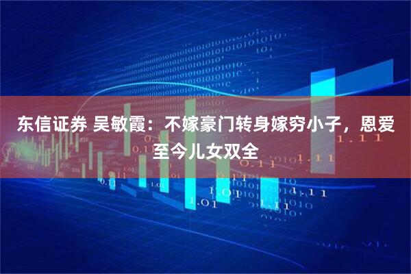 东信证券 吴敏霞：不嫁豪门转身嫁穷小子，恩爱至今儿女双全