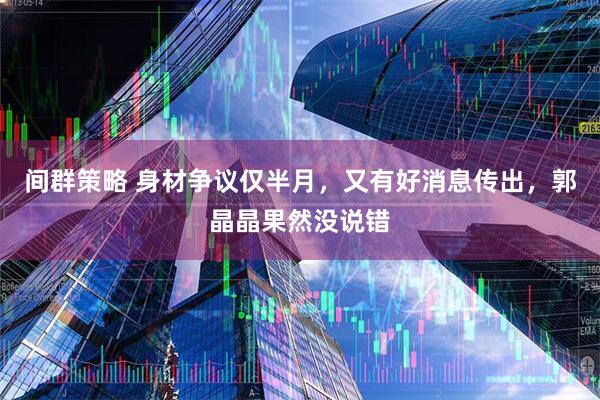 间群策略 身材争议仅半月，又有好消息传出，郭晶晶果然没说错