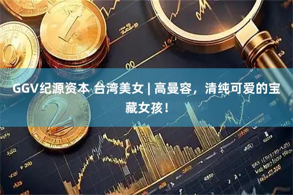 GGV纪源资本 台湾美女 | 高曼容，清纯可爱的宝藏女孩！