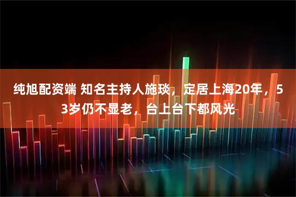 纯旭配资端 知名主持人施琰，定居上海20年，53岁仍不显老，台上台下都风光