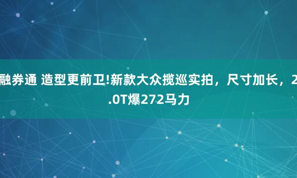 融券通 造型更前卫!新款大众揽巡实拍，尺寸加长，2.0T爆272马力