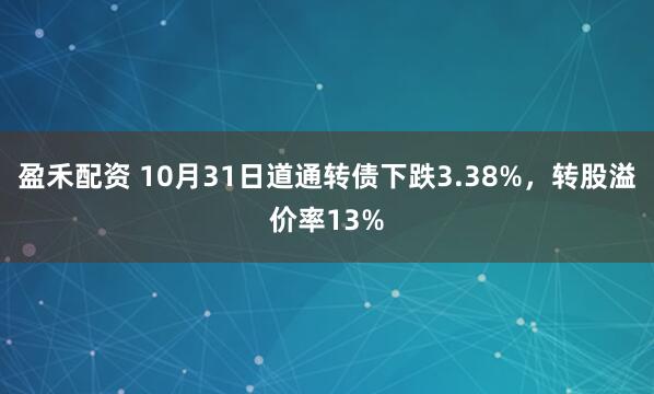 盈禾配资 10月31日道通转债下跌3.38%，转股溢价率13%