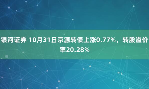银河证券 10月31日京源转债上涨0.77%，转股溢价率20.28%