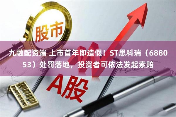 九融配资端 上市首年即造假！ST思科瑞（688053）处罚落地，投资者可依法发起索赔
