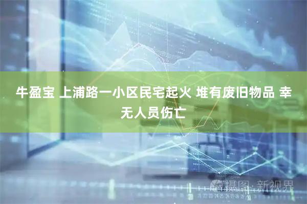 牛盈宝 上浦路一小区民宅起火 堆有废旧物品 幸无人员伤亡