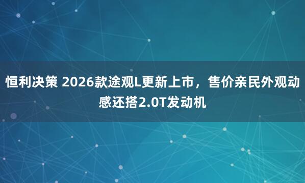 恒利决策 2026款途观L更新上市，售价亲民外观动感还搭2.0T发动机