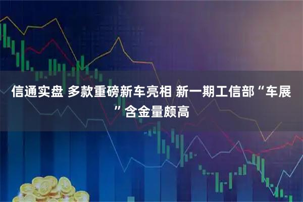 信通实盘 多款重磅新车亮相 新一期工信部“车展”含金量颇高