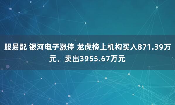 股易配 银河电子涨停 龙虎榜上机构买入871.39万元，卖出3955.67万元