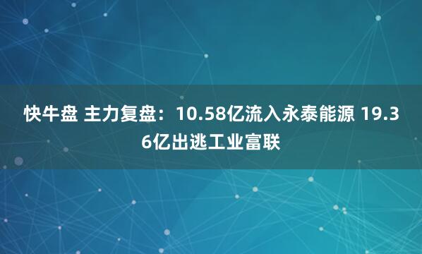 快牛盘 主力复盘：10.58亿流入永泰能源 19.36亿出逃工业富联