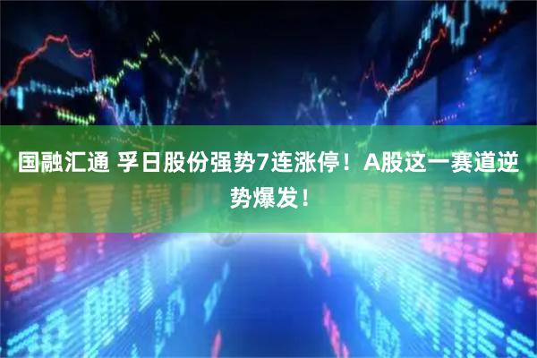 国融汇通 孚日股份强势7连涨停！A股这一赛道逆势爆发！