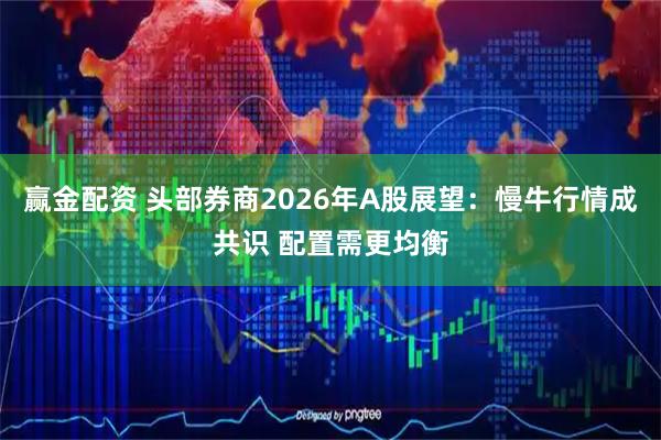 赢金配资 头部券商2026年A股展望：慢牛行情成共识 配置需更均衡