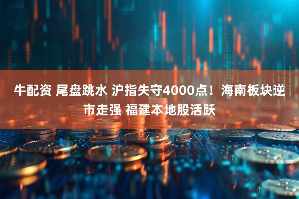 牛配资 尾盘跳水 沪指失守4000点！海南板块逆市走强 福建本地股活跃