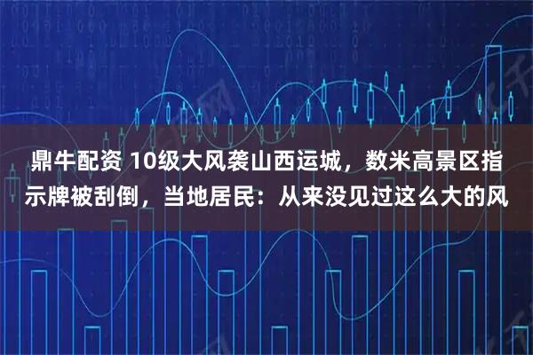 鼎牛配资 10级大风袭山西运城，数米高景区指示牌被刮倒，当地居民：从来没见过这么大的风