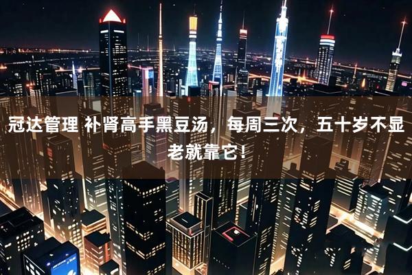 冠达管理 补肾高手黑豆汤，每周三次，五十岁不显老就靠它！