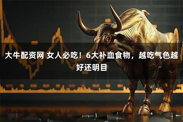 大牛配资网 女人必吃！6大补血食物，越吃气色越好还明目