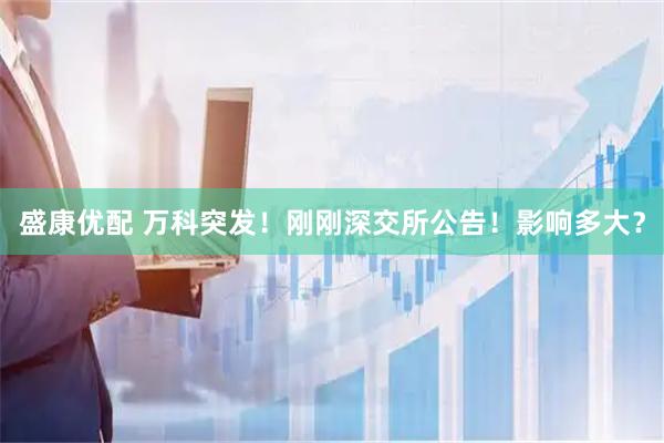 盛康优配 万科突发！刚刚深交所公告！影响多大？