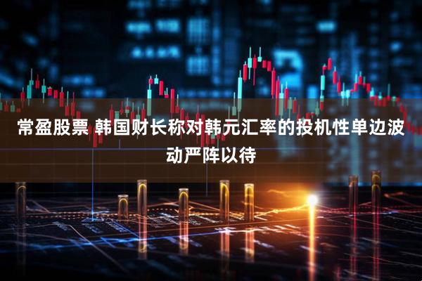 常盈股票 韩国财长称对韩元汇率的投机性单边波动严阵以待