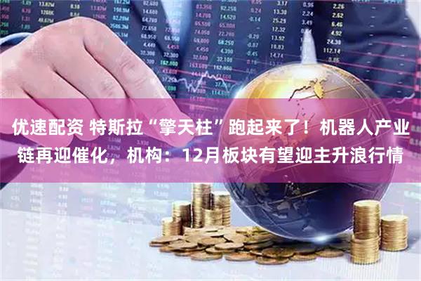 优速配资 特斯拉“擎天柱”跑起来了！机器人产业链再迎催化，机构：12月板块有望迎主升浪行情
