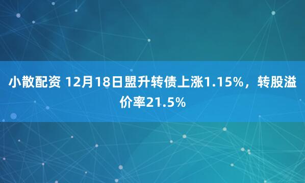 小散配资 12月18日盟升转债上涨1.15%，转股溢价率21.5%