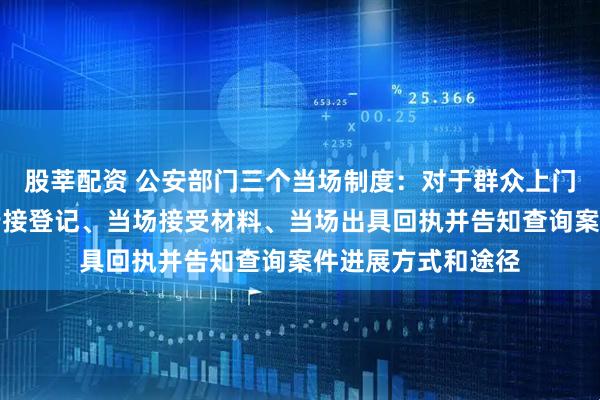股莘配资 公安部门三个当场制度：对于群众上门报案，要当场进行接登记、当场接受材料、当场出具回执并告知查询案件进展方式和途径