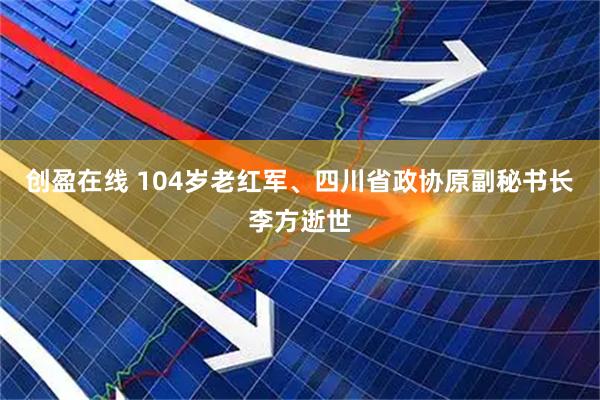 创盈在线 104岁老红军、四川省政协原副秘书长李方逝世