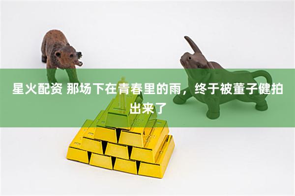 星火配资 那场下在青春里的雨，终于被董子健拍出来了