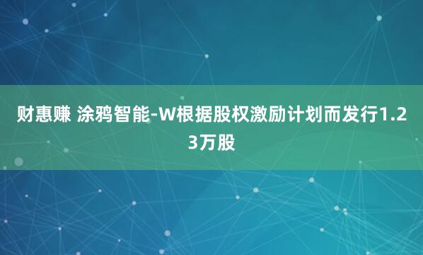 财惠赚 涂鸦智能-W根据股权激励计划而发行1.23万股