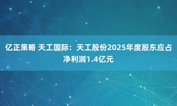 亿正策略 天工国际：天工股份2025年度股东应占净利润1.4亿元