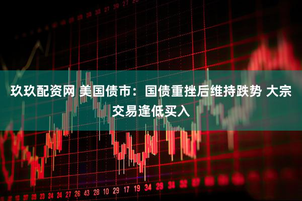 玖玖配资网 美国债市：国债重挫后维持跌势 大宗交易逢低买入