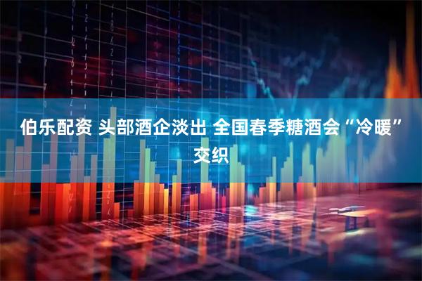 伯乐配资 头部酒企淡出 全国春季糖酒会“冷暖”交织