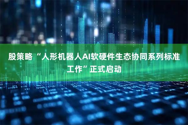 股策略 “人形机器人AI软硬件生态协同系列标准工作”正式启动