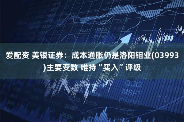 爱配资 美银证券：成本通胀仍是洛阳钼业(03993)主要变数 维持“买入”评级